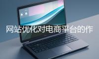 網(wǎng)站優(yōu)化對(duì)電商平臺(tái)的作用體現(xiàn)在哪些方面？